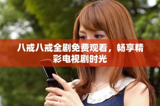 八戒八戒全剧免费观看，畅享精彩电视剧时光