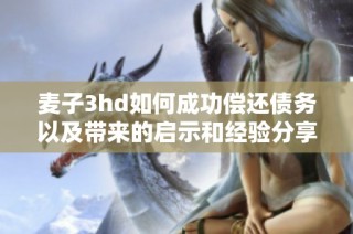 麦子3hd如何成功偿还债务以及带来的启示和经验分享