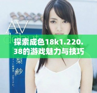 探索成色18k1.220.38的游戏魅力与技巧分享