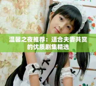 温馨之夜推荐：适合夫妻共赏的优质剧集精选