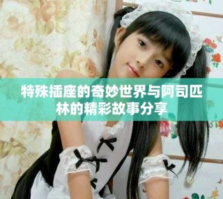 特殊插座的奇妙世界与阿司匹林的精彩故事分享