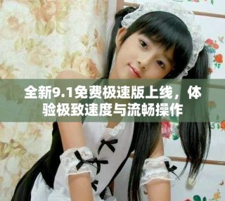全新9.1免费极速版上线，体验极致速度与流畅操作