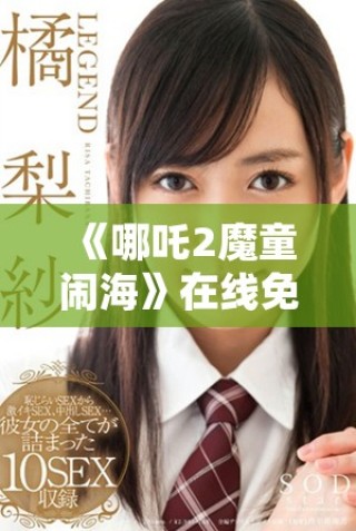 《哪吒2魔童闹海》在线免费观看获取全新观影体验方法推荐