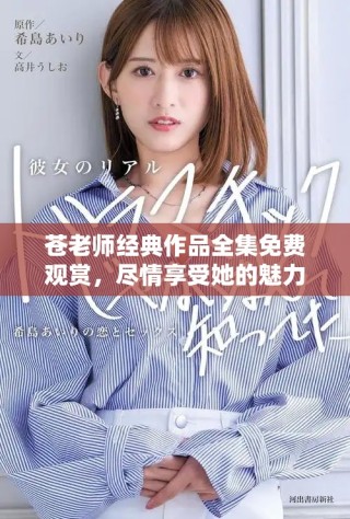 苍老师经典作品全集免费观赏，尽情享受她的魅力与才华