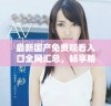 最新国产免费观看入口全网汇总，畅享精彩视频体验