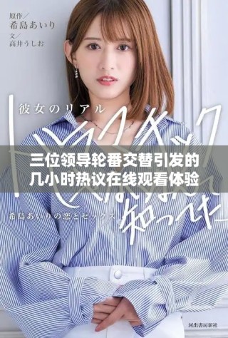 三位领导轮番交替引发的几小时热议在线观看体验分析