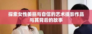 探索女性美丽与自信的艺术摄影作品与其背后的故事