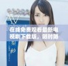 在线免费观看最新电视剧下载版，随时随地享受精彩剧集