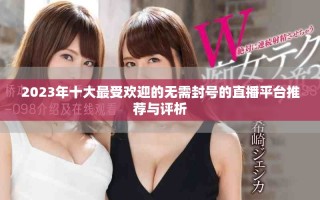 2023年十大最受欢迎的无需封号的直播平台推荐与评析
