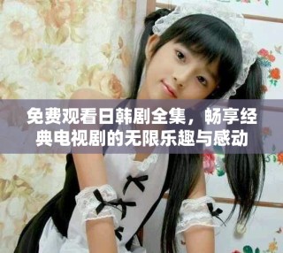 免费观看日韩剧全集，畅享经典电视剧的无限乐趣与感动