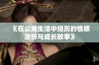 《在公寓生活中经历的情感波折与成长故事》