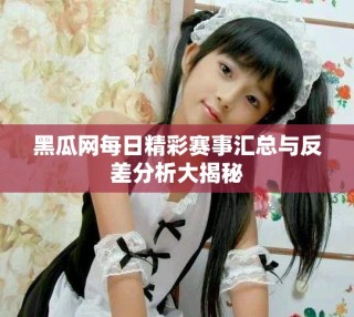 黑瓜网每日精彩赛事汇总与反差分析大揭秘