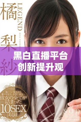 黑白直播平台创新提升观众体验，重塑直播行业新格局