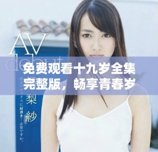 免费观看十九岁全集完整版，畅享青春岁月的故事与情感