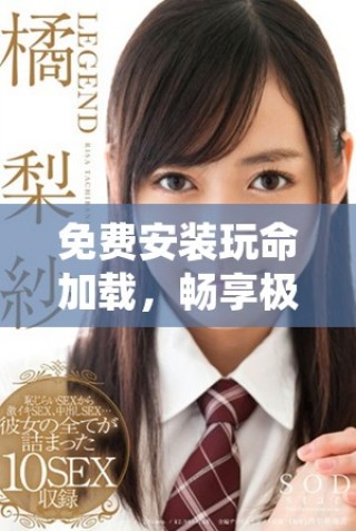 免费安装玩命加载，畅享极致游戏乐趣与体验