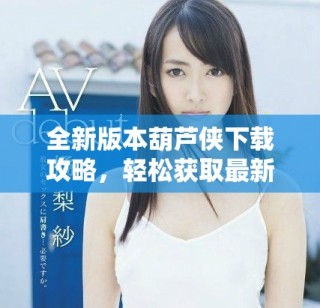 全新版本葫芦侠下载攻略，轻松获取最新应用与游戏资源