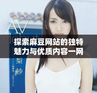 探索麻豆网站的独特魅力与优质内容一网打尽的最佳选择