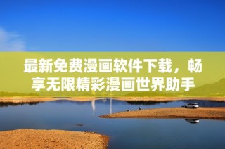 最新免费漫画软件下载，畅享无限精彩漫画世界助手