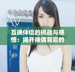 互换伴侣的挑战与感悟：揭开换偶背后的真相与思考
