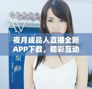 夜月成品人直播全新APP下载，精彩互动尽在掌握之中