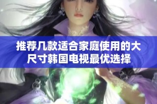 推荐几款适合家庭使用的大尺寸韩国电视最优选择