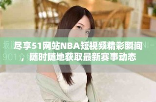 尽享51网站NBA短视频精彩瞬间，随时随地获取最新赛事动态