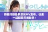 麻花传剧最新原创MV发布，快来一起探索天美世界！