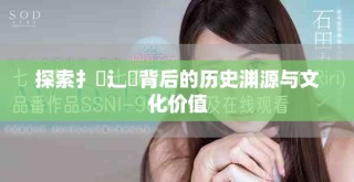 探索扌喿辶畐背后的历史渊源与文化价值