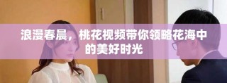 浪漫春晨，桃花视频带你领略花海中的美好时光