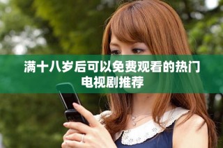 满十八岁后可以免费观看的热门电视剧推荐