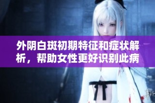 外阴白斑初期特征和症状解析，帮助女性更好识别此病情况