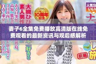 妻子6全集免费播放高清版在线免费观看的最新资讯与观后感解析