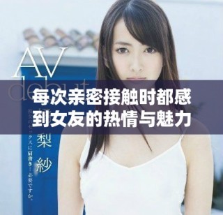 每次亲密接触时都感到女友的热情与魅力巨大，让我不知所措