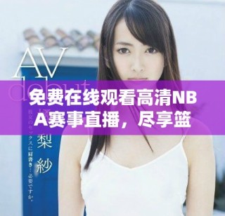 免费在线观看高清NBA赛事直播，尽享篮球盛宴的精彩时刻