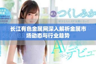 长江有色金属网深入解析金属市场动态与行业趋势
