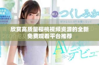 欣赏高质量樱桃视频资源的全新免费观看平台推荐