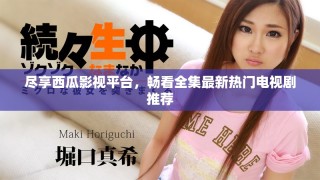 尽享西瓜影视平台，畅看全集最新热门电视剧推荐