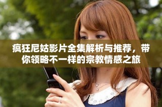 疯狂尼姑影片全集解析与推荐，带你领略不一样的宗教情感之旅
