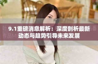 9.1重磅消息解析：深度剖析最新动态与趋势引导未来发展