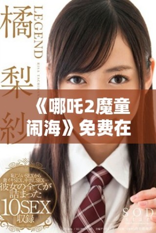 《哪吒2魔童闹海》免费在线观影攻略与分享