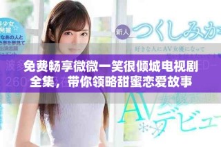 免费畅享微微一笑很倾城电视剧全集，带你领略甜蜜恋爱故事