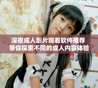 深夜成人影片观看软件推荐 带你探索不同的成人内容体验