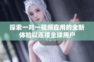 探索一对一视频应用的全新体验以连接全球用户
