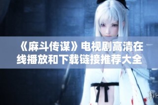 《麻斗传谋》电视剧高清在线播放和下载链接推荐大全