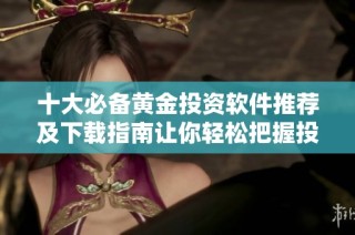 十大必备黄金投资软件推荐及下载指南让你轻松把握投资机会