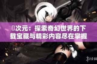 囧次元：探索奇幻世界的下载宝藏与精彩内容尽在掌握之中