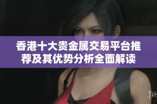 香港十大贵金属交易平台推荐及其优势分析全面解读
