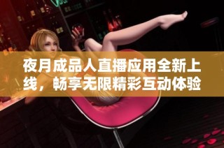 夜月成品人直播应用全新上线，畅享无限精彩互动体验