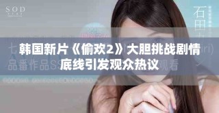 韩国新片《偷欢2》大胆挑战剧情底线引发观众热议