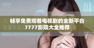 畅享免费观看电视剧的全新平台7777影院大全推荐